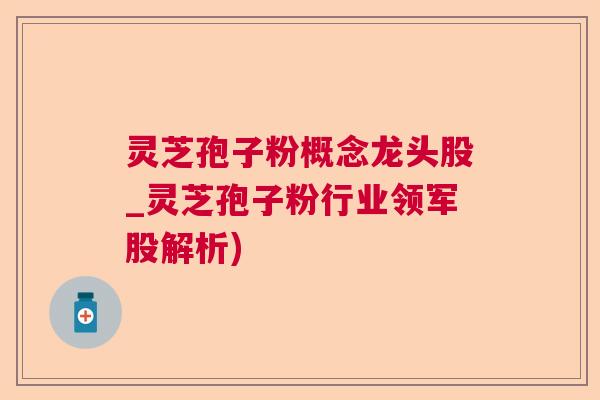 灵芝孢子粉概念龙头股_灵芝孢子粉行业领军股解析)
