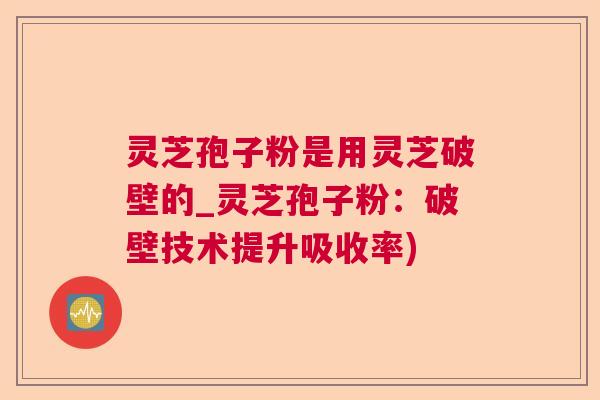 灵芝孢子粉是用灵芝破壁的_灵芝孢子粉：破壁技术提升吸收率)