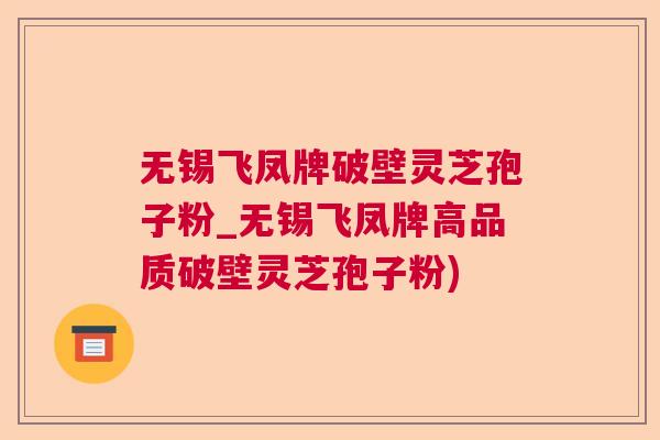 无锡飞凤牌破壁灵芝孢子粉_无锡飞凤牌高品质破壁灵芝孢子粉) 无锡飞凤牌破壁灵芝孢子粉_无锡飞凤牌高品质破壁灵芝孢子粉)