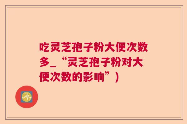 吃灵芝孢子粉大便次数多_“灵芝孢子粉对大便次数的影响”)