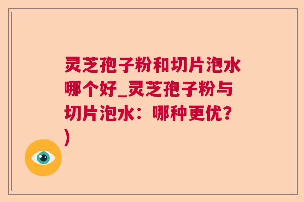 灵芝孢子粉和切片泡水哪个好_灵芝孢子粉与切片泡水：哪种更优？)