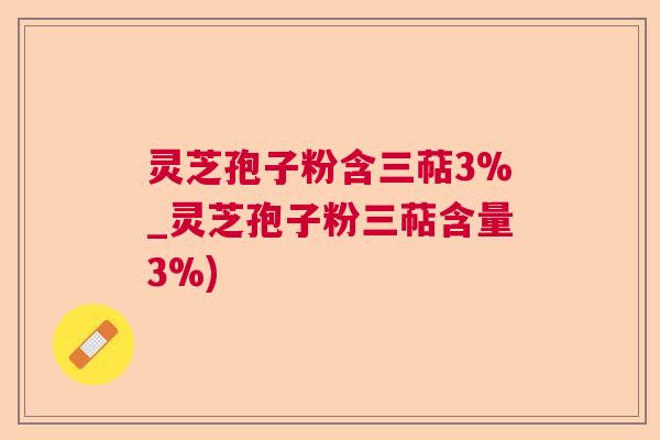 灵芝孢子粉含三萜3%_灵芝孢子粉三萜含量3%) 灵芝孢子粉含三萜3%_灵芝孢子粉三萜含量3%)