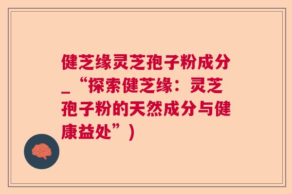 健芝缘灵芝孢子粉成分_“探索健芝缘:灵芝孢子粉的天然成分与健康益处”) 健芝缘灵芝孢子粉成分_“探索健芝缘:灵芝孢子粉的天然成分与健康益处”)