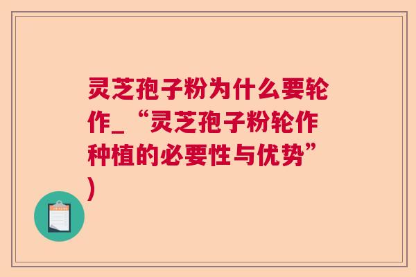 灵芝孢子粉为什么要轮作_“灵芝孢子粉轮作种植的必要性与优势”)