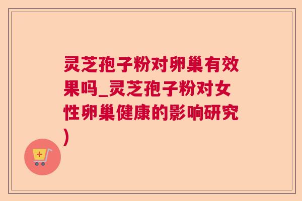 灵芝孢子粉对卵巢有效果吗_灵芝孢子粉对女性卵巢健康的影响研究)