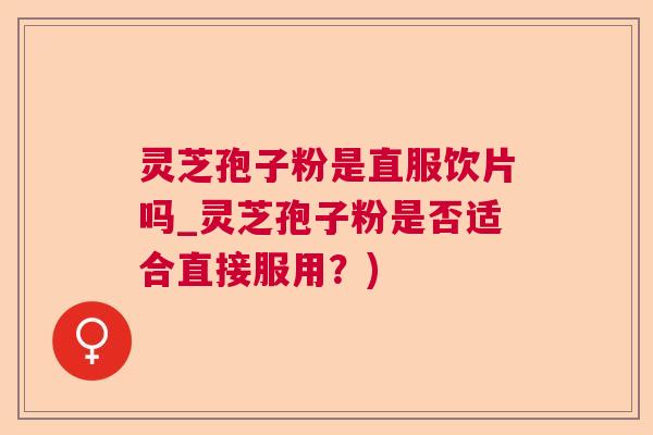 灵芝孢子粉是直服饮片吗_灵芝孢子粉是否适合直接服用？)