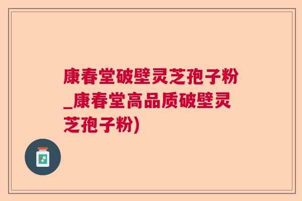 康春堂破壁灵芝孢子粉_康春堂高品质破壁灵芝孢子粉)
