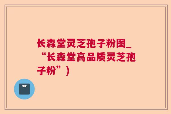长森堂灵芝孢子粉图_“长森堂高品质灵芝孢子粉”)