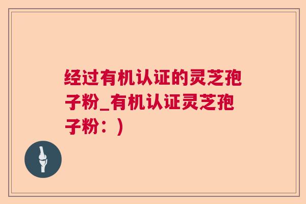 经过有机认证的灵芝孢子粉_有机认证灵芝孢子粉：)