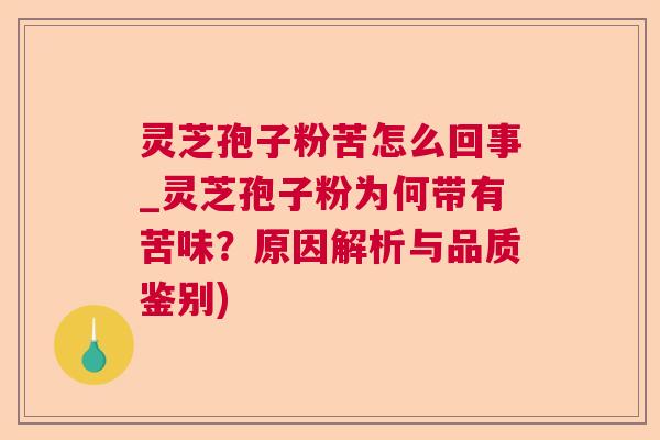 灵芝孢子粉苦怎么回事_灵芝孢子粉为何带有苦味？原因解析与品质鉴别)