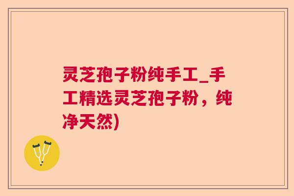 灵芝孢子粉纯手工_手工精选灵芝孢子粉，纯净天然)