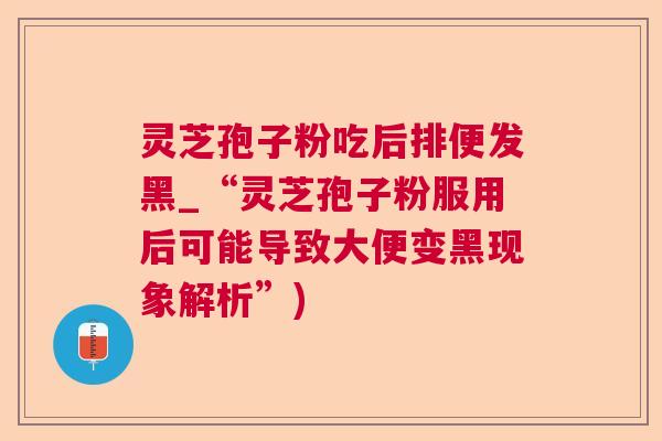 灵芝孢子粉吃后排便发黑_“灵芝孢子粉服用后可能导致大便变黑现象解析”)