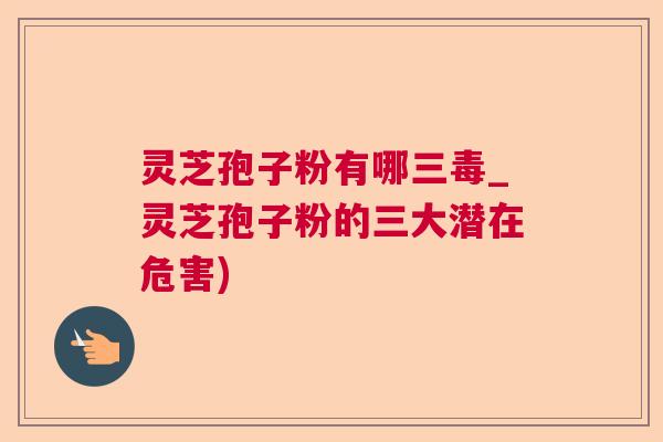 灵芝孢子粉有哪三毒_灵芝孢子粉的三大潜在危害) 灵芝孢子粉有哪三毒_灵芝孢子粉的三大潜在危害)