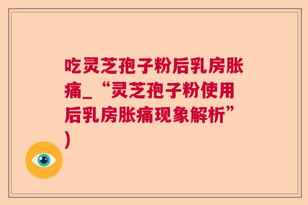 吃灵芝孢子粉后乳房胀痛_“灵芝孢子粉使用后乳房胀痛现象解析”)