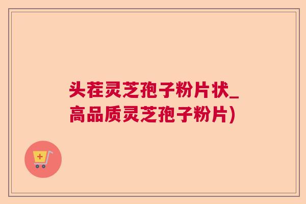 头茬灵芝孢子粉片状_高品质灵芝孢子粉片)