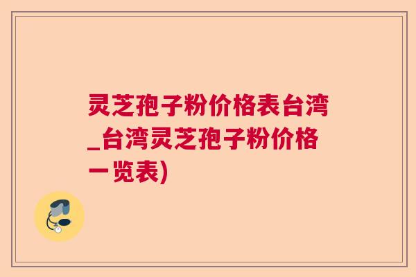 灵芝孢子粉价格表台湾_台湾灵芝孢子粉价格一览表)