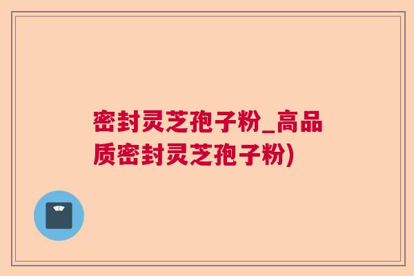 密封灵芝孢子粉_高品质密封灵芝孢子粉)