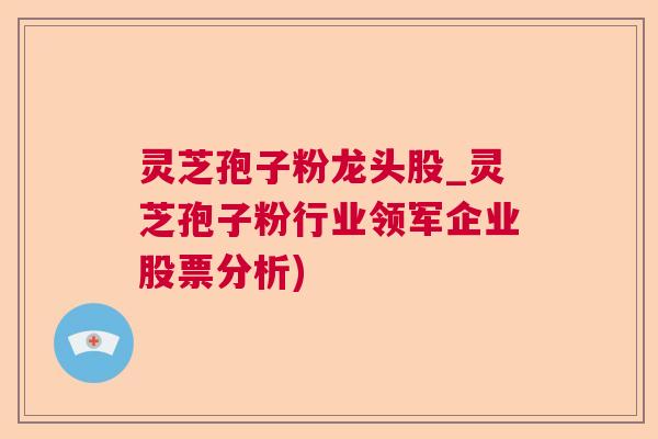 灵芝孢子粉龙头股_灵芝孢子粉行业领军企业股票分析) 灵芝孢子粉龙头股_灵芝孢子粉行业领军企业股票分析)