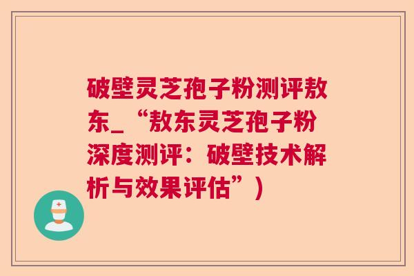 破壁灵芝孢子粉测评敖东_“敖东灵芝孢子粉深度测评:破壁技术解析与效果评估”) 破壁灵芝孢子粉测评敖东_“敖东灵芝孢子粉深度测评:破壁技术解析与效果评估”)