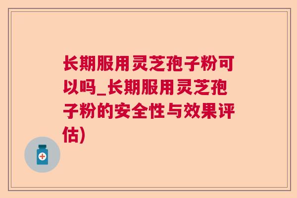 长期服用灵芝孢子粉可以吗_长期服用灵芝孢子粉的安全性与效果评估)