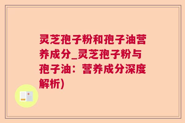 灵芝孢子粉和孢子油营养成分_灵芝孢子粉与孢子油：营养成分深度解析)