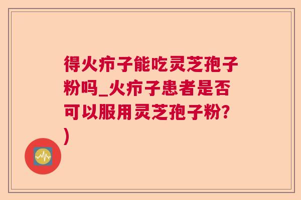 得火疖子能吃灵芝孢子粉吗_火疖子患者是否可以服用灵芝孢子粉？)