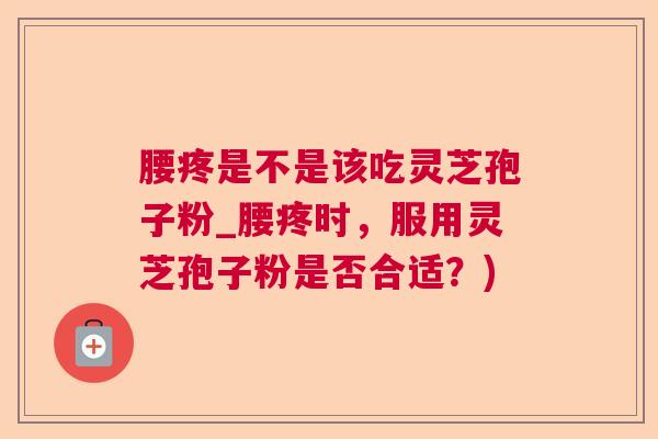 腰疼是不是该吃灵芝孢子粉_腰疼时，服用灵芝孢子粉是否合适？)