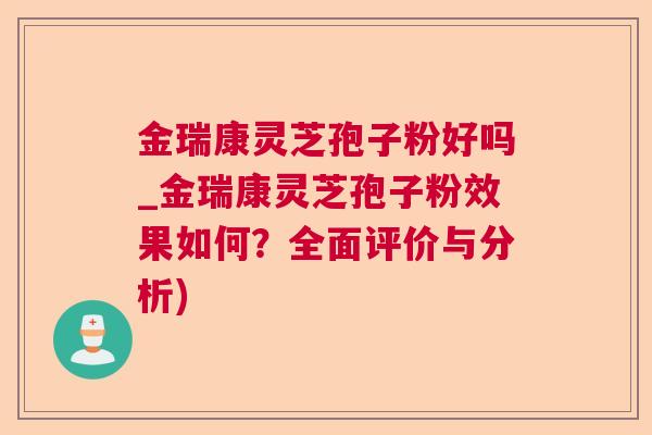 金瑞康灵芝孢子粉好吗_金瑞康灵芝孢子粉效果如何?全面评价与分析) 金瑞康灵芝孢子粉好吗_金瑞康灵芝孢子粉效果如何?全面评价与分析)
