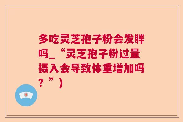 多吃灵芝孢子粉会发胖吗_“灵芝孢子粉过量摄入会导致体重增加吗？”)