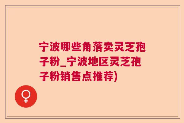 宁波哪些角落卖灵芝孢子粉_宁波地区灵芝孢子粉销售点推荐)