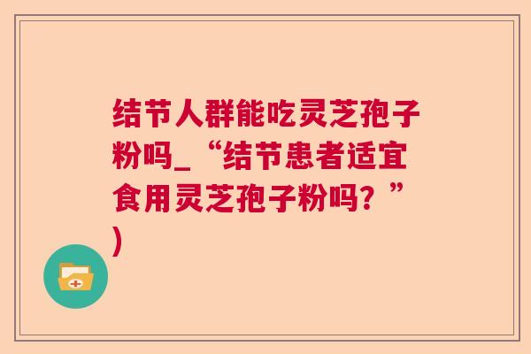 结节人群能吃灵芝孢子粉吗_“结节患者适宜食用灵芝孢子粉吗?”) 结节人群能吃灵芝孢子粉吗_“结节患者适宜食用灵芝孢子粉吗?”)