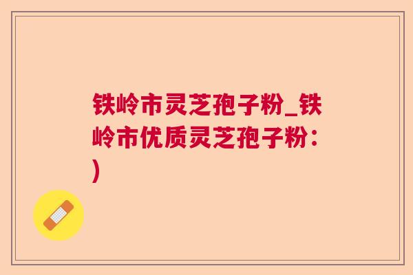 铁岭市灵芝孢子粉_铁岭市优质灵芝孢子粉：)