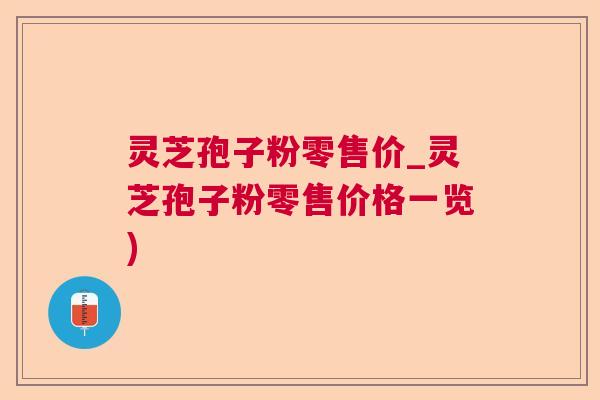 灵芝孢子粉零售价_灵芝孢子粉零售价格一览) 灵芝孢子粉零售价_灵芝孢子粉零售价格一览)