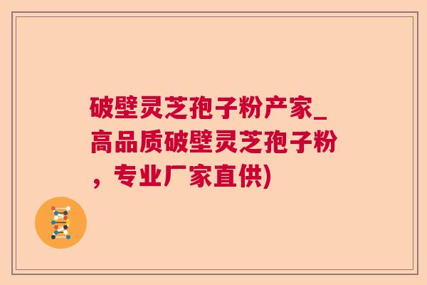 破壁灵芝孢子粉产家_高品质破壁灵芝孢子粉，专业厂家直供)
