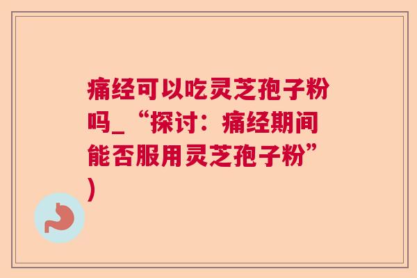 痛经可以吃灵芝孢子粉吗_“探讨：痛经期间能否服用灵芝孢子粉”)