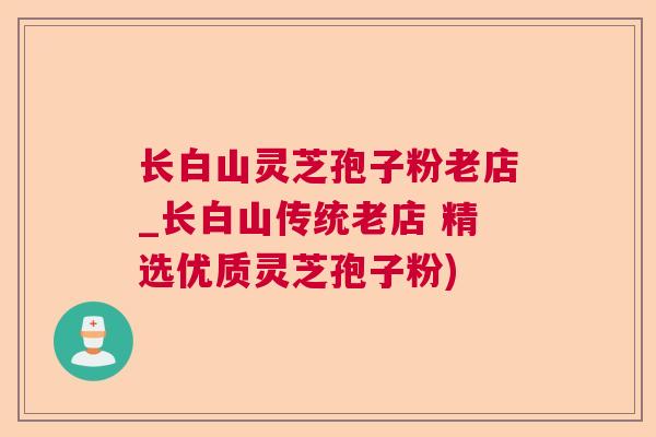 长白山灵芝孢子粉老店_长白山传统老店 精选优质灵芝孢子粉)