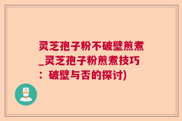 灵芝孢子粉不破壁煎煮_灵芝孢子粉煎煮技巧：破壁与否的探讨)