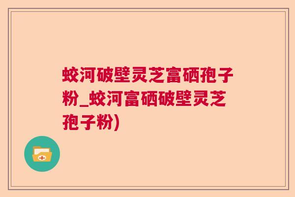 蛟河破壁灵芝富硒孢子粉_蛟河富硒破壁灵芝孢子粉) 蛟河破壁灵芝富硒孢子粉_蛟河富硒破壁灵芝孢子粉)