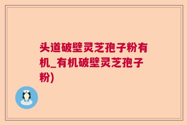 头道破壁灵芝孢子粉有机_有机破壁灵芝孢子粉)
