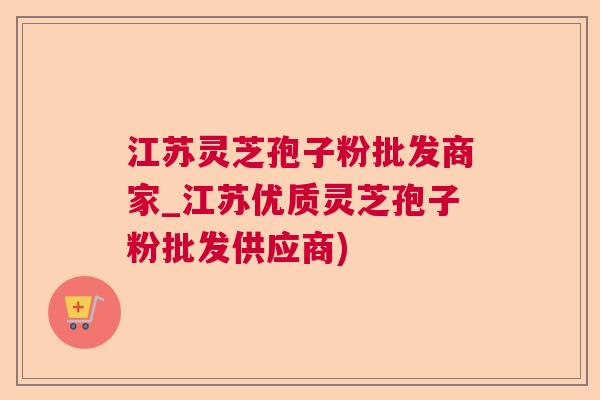 江苏灵芝孢子粉批发商家_江苏优质灵芝孢子粉批发供应商)