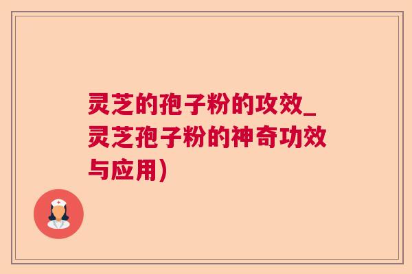 灵芝的孢子粉的攻效_灵芝孢子粉的神奇功效与应用)