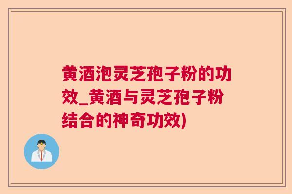 黄酒泡灵芝孢子粉的功效_黄酒与灵芝孢子粉结合的神奇功效)