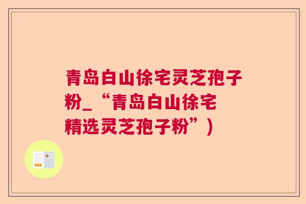 青岛白山徐宅灵芝孢子粉_“青岛白山徐宅 精选灵芝孢子粉”) 青岛白山徐宅灵芝孢子粉_“青岛白山徐宅 精选灵芝孢子粉”)