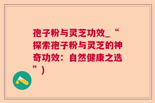 孢子粉与灵芝功效_“探索孢子粉与灵芝的神奇功效：自然健康之选”)
