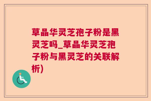 草晶华灵芝孢子粉是黑灵芝吗_草晶华灵芝孢子粉与黑灵芝的关联解析)