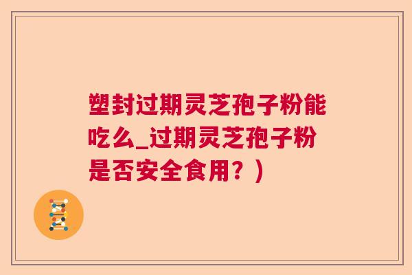 塑封过期灵芝孢子粉能吃么_过期灵芝孢子粉是否安全食用？)