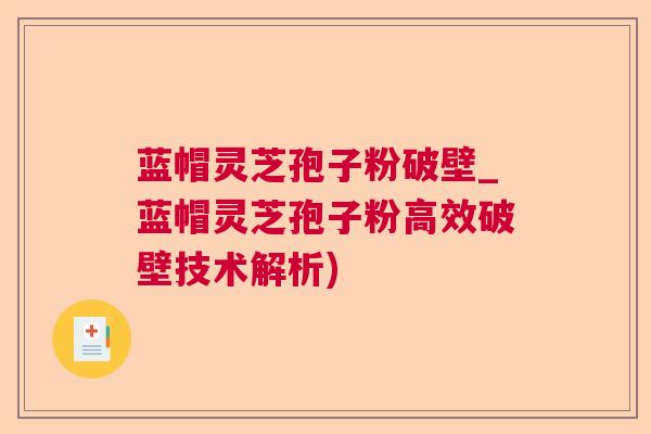 蓝帽灵芝孢子粉破壁_蓝帽灵芝孢子粉高效破壁技术解析)