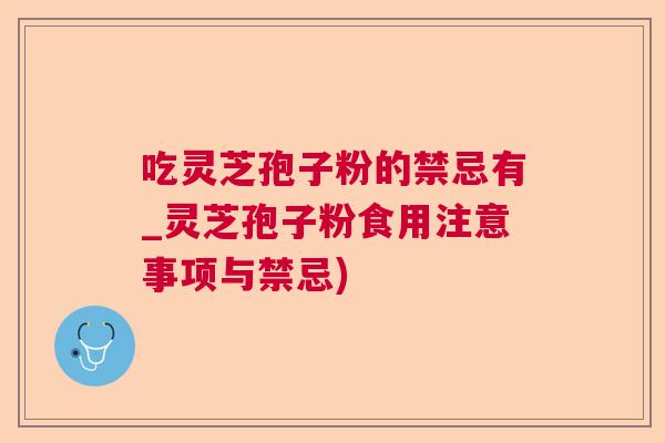 吃灵芝孢子粉的禁忌有_灵芝孢子粉食用注意事项与禁忌)