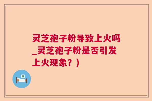 灵芝孢子粉导致上火吗_灵芝孢子粉是否引发上火现象？)
