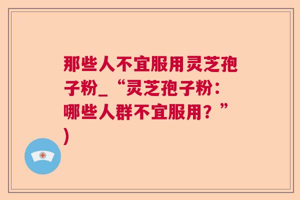 那些人不宜服用灵芝孢子粉_“灵芝孢子粉：哪些人群不宜服用？”)